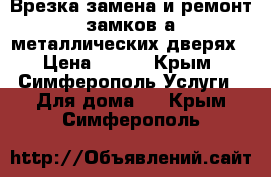  Врезка замена и ремонт замков а металлических дверях › Цена ­ 100 - Крым, Симферополь Услуги » Для дома   . Крым,Симферополь